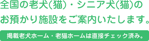 緑色で、全国の老犬(猫)・シニア犬(猫)の お預かり施設をご案内いたします。というテキスト。その下に緑地に白文字で掲載老犬ホーム・老猫ホームは直接チェック済み。というテキスト